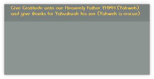 Give Gratitude unto our Heavenly Father YHWH (Yahweh) and give thanks for Yahushuah his son (Yahweh is rescue)